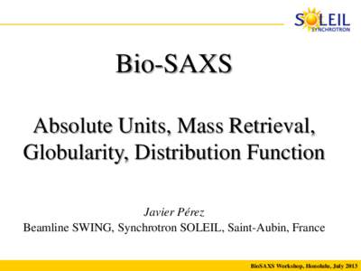 Bio-SAXS Absolute Units, Mass Retrieval, Globularity, Distribution Function Javier Pérez Beamline SWING, Synchrotron SOLEIL, Saint-Aubin, France BioSAXS Workshop, Honolulu, July 2013