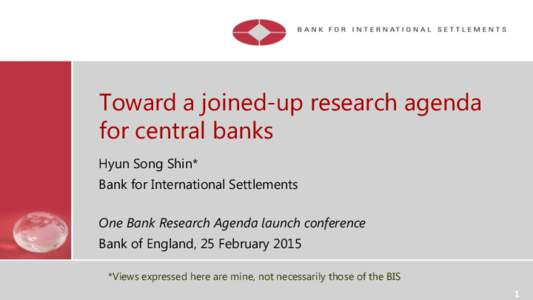 Toward a joined-up research agenda for central banks Hyun Song Shin* Bank for International Settlements One Bank Research Agenda launch conference Bank of England, 25 February 2015