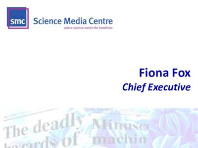Fiona Fox Chief Executive Set up in 2002 after things went very wrong: - MMR & autism - GM crops