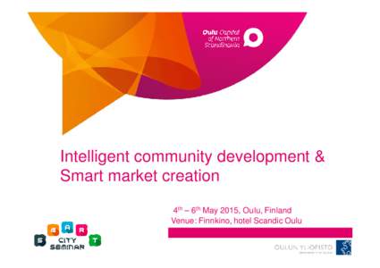 Intelligent community development & Smart market creation 4th – 6th May 2015, Oulu, Finland Venue: Finnkino, hotel Scandic Oulu  Are you