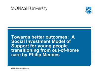 Towards better outcomes: A Social Investment Model of Support for young people transitioning from out-of-home care by Philip Mendes www.monash.edu.au