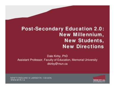 Post-Secondary Education 2.0: New Millennium, New Students, New Directions Dale Kirby, PhD Assistant Professor, Faculty of Education, Memorial University