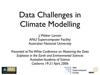 Data Challenges in Climate Modelling J. Walter Larson ANU Supercomputer Facility Australian National University Presented at The White Conference on Mastering the Data