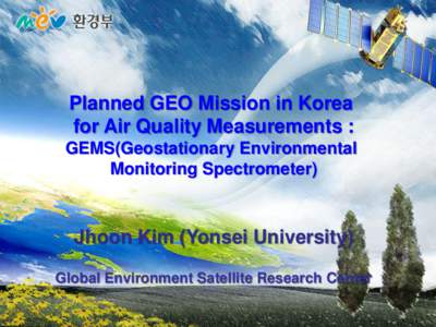 Planned GEO Mission in Korea for Air Quality Measurements : GEMS(Geostationary Environmental Monitoring Spectrometer)  Jhoon Kim (Yonsei University)