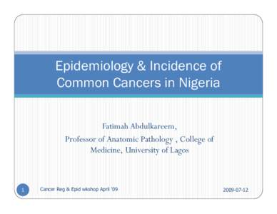 Epidemiology & Incidence of Common Cancers in Nigeria Fatimah Abdulkareem, Professor of Anatomic Pathology , College of Medicine, University of Lagos