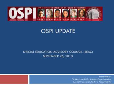 OSPI UPDATE SPECIAL EDUCATION ADVISORY COUNCIL (SEAC) SEPTEMBER 26, 2013 Presented by: Gil Mendoza, Ed.D., Assistant Superintendent