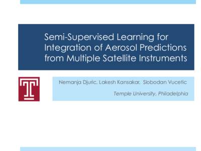 Semi-Supervised Learning for Integration of Aerosol Predictions from Multiple Satellite Instruments Nemanja Djuric, Lakesh Kansakar, Slobodan Vucetic Temple University, Philadelphia