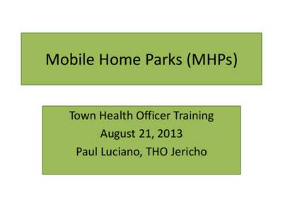 Mobile Home Parks (MHPs) Town Health Officer Training August 21, 2013 Paul Luciano, THO Jericho  The Role of the THO in MHPs.