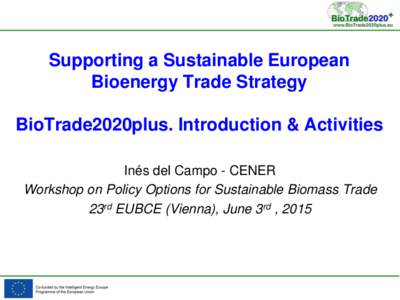 Supporting a Sustainable European Bioenergy Trade Strategy BioTrade2020plus. Introduction & Activities Inés del Campo - CENER Workshop on Policy Options for Sustainable Biomass Trade 23rd EUBCE (Vienna), June 3rd , 2015