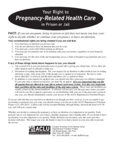 FACT: If you are pregnant, being in prison or jail does not mean you lose your right to decide whether to continue your pregnancy or have an abortion. Your constitutional rights are being violated if you are told that: 1