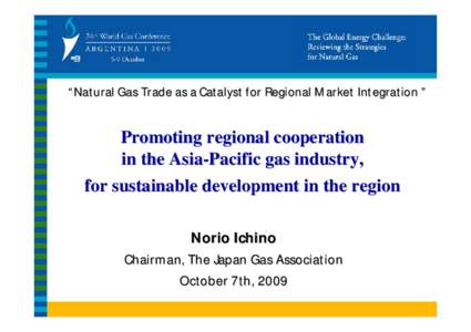 “Natural Gas Trade as a Catalyst for Regional Market Integration ”  Promoting regional cooperation in the Asia-Pacific gas industry, for sustainable development in the region Norio Ichino
