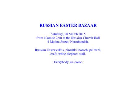 RUSSIAN EASTER BAZAAR Saturday, 28 March 2015 from 10am to 2pm at the Russian Church Hall 4 Matina Street, Narrabundah. Russian Easter cakes, piroshki, borsch, pelmeni, craft, white elephant stall.