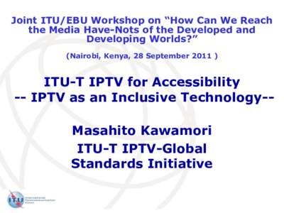 Joint ITU/EBU Workshop on “How Can We Reach the Media Have-Nots of the Developed and Developing Worlds?” (Nairobi, Kenya, 28 SeptemberITU-T IPTV for Accessibility