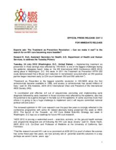 OFFICIAL PRESS RELEASE: DAY 3 FOR IMMEDIATE RELEASE Experts ask: The Treatment as Prevention Revolution – Can we make it real? Is the search for an HIV cure becoming more feasible? Howard K. Koh, Assistant Secretary fo