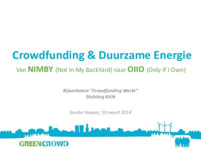 Crowdfunding & Duurzame Energie Van NIMBY (Not In My BackYard) naar OIIO (Only If I Own) Bijeenkomst “Crowdfunding Werkt” Stichting KIEN Sander Kooper, 10 maart 2014