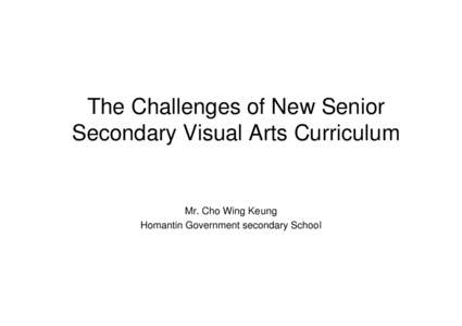 The Challenges of New Senior Secondary Visual Arts Curriculum Mr. Cho Wing Keung Homantin Government secondary School