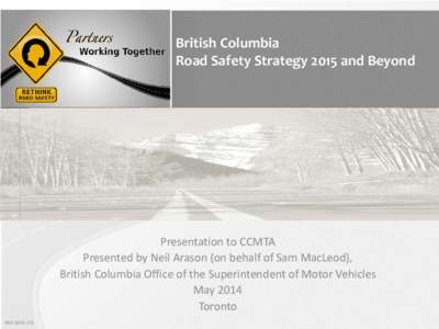 British Columbia Road Safety Strategy 2015 and Beyond Presentation to CCMTA Presented by Neil Arason (on behalf of Sam MacLeod), British Columbia Office of the Superintendent of Motor Vehicles