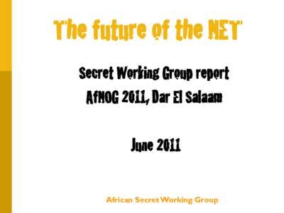 The future of the NET Building the future of this NET Secret Working Group report AfNOG 2011, Dar El Salaam June 2011
