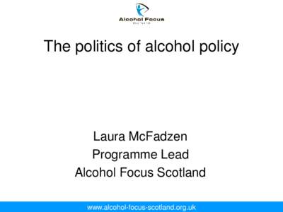 The politics of alcohol policy  Laura McFadzen Programme Lead Alcohol Focus Scotland www.alcohol-focus-scotland.org.uk