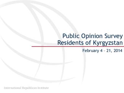 Public Opinion Survey Residents of Kyrgyzstan February 4 – 21, 2014 International Republican Institute