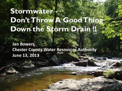 Stormwater Don’t Throw A Good Thing Down the Storm Drain !! Jan Bowers Chester County Water Resources Authority June 13, 2013
