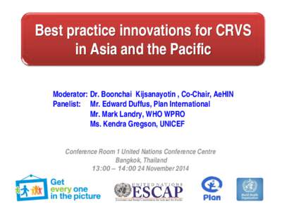 Best practice innovations for CRVS in Asia and the Pacific Moderator: Dr. Boonchai Kijsanayotin , Co-Chair, AeHIN Panelist: Mr. Edward Duffus, Plan International Mr. Mark Landry, WHO WPRO Ms. Kendra Gregson, UNICEF