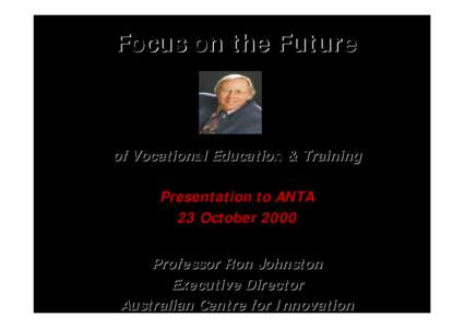 Focus on the Future  of Vocational Education & Training Presentation to ANTA 23 October 2000 Professor Ron Johnston