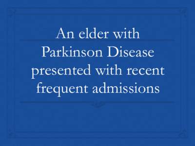 An elder with Parkinson Disease presented with recent frequent admissions  History of Present illness