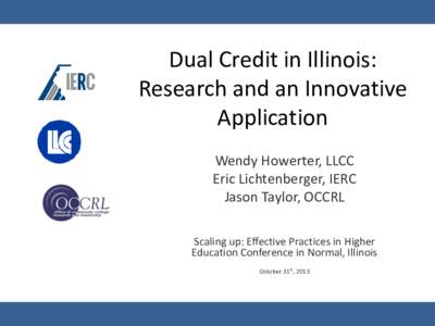 Dual Credit in Illinois: Research and an Innovative Application Wendy Howerter, LLCC Eric Lichtenberger, IERC Jason Taylor, OCCRL