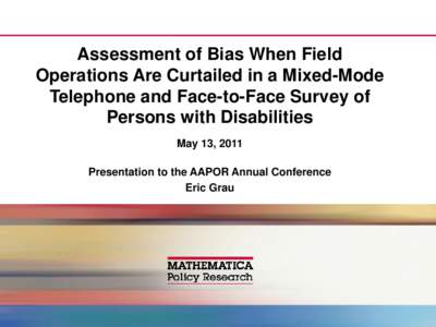 Assessment of Bias When Field Operations Are Curtailed in a Mixed-Mode Telephone and Face-to-Face Survey of Persons with Disabilities May 13, 2011 Presentation to the AAPOR Annual Conference
