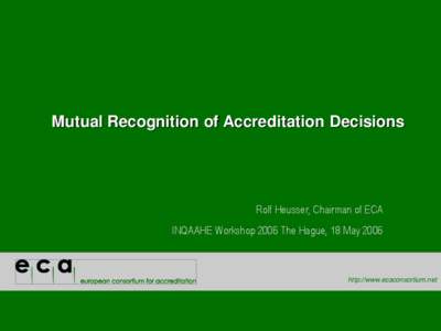 Mutual Recognition of Accreditation Decisions  Rolf Heusser, Chairman of ECA INQAAHE Workshop 2006 The Hague, 18 May[removed]http://www.ecaconsortium.net