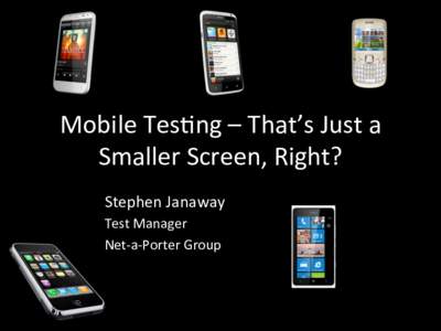 Mobile	
  Tes*ng	
  –	
  That’s	
  Just	
  a	
   Smaller	
  Screen,	
  Right?	
   Stephen	
  Janaway	
   Test	
  Manager	
   Net-­‐a-­‐Porter	
  Group	
  