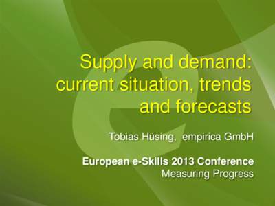 Supply and demand: current situation, trends and forecasts Tobias Hüsing, empirica GmbH European e-Skills 2013 Conference Measuring Progress