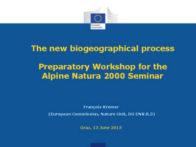 The new biogeographical process Preparatory Workshop for the Alpine Natura 2000 Seminar François Kremer (European Commission, Nature Unit, DG ENV.B.3)