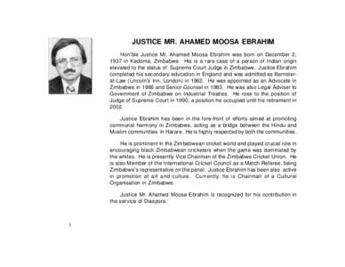 JUSTICE MR. AHAMED MOOSA EBRAHIM Hon’ble Justice Mr. Ahamed Moosa Ebrahim was born on December 2, 1937 in Kadoma, Zimbabwe. His is a rare case of a person of Indian origin elevated to the status of Supreme Court Judge 