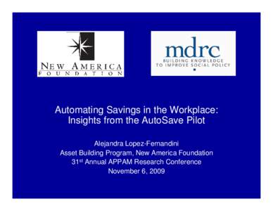 Automating Savings in the Workplace: Insights from the AutoSave Pilot Alejandra Lopez-Fernandini Asset Building Program, New America Foundation 31st Annual APPAM Research Conference November 6, 2009