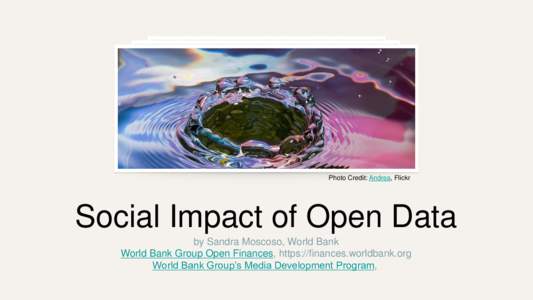Photo Credit: Andrea, Flickr  Social Impact of Open Data by Sandra Moscoso, World Bank World Bank Group Open Finances, https://finances.worldbank.org World Bank Group’s Media Development Program,