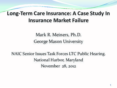 Long-Term Care Insurance: A Case Study In Insurance Market Failure Mark R. Meiners, Ph.D. George Mason University NAIC Senior Issues Task Forces LTC Public Hearing. National Harbor, Maryland
