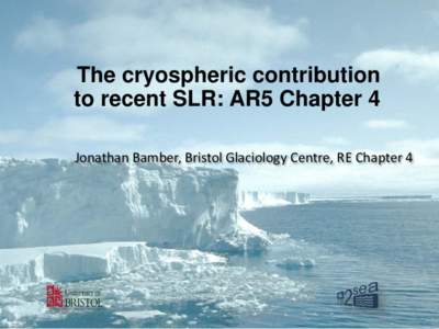 The cryospheric contribution to recent SLR: AR5 Chapter 4 Jonathan Bamber, Bristol Glaciology Centre, RE Chapter 4 Context and Concepts: • “Modern era” began in 1992: launch of ERS-1