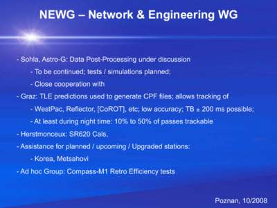 NEWG – Network & Engineering WG  -  Sohla, Astro-G: Data Post-Processing under discussion -  To be continued; tests / simulations planned; -  Close cooperation with -  Graz: TLE predictions used to generate CPF