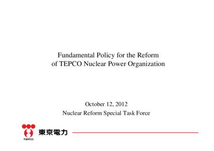 Fundamental Policy for the Reform of TEPCO Nuclear Power Organization October 12, 2012 Nuclear Reform Special Task Force