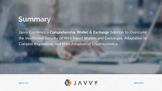 Summary Javvy Combines a Comprehensive Wallet & Exchange Solution to Overcome the Insufficient Security of Web-based Wallets and Exchanges, Adaptation to Complex Regulations, and Mass Adoption of Cryptocurrency.