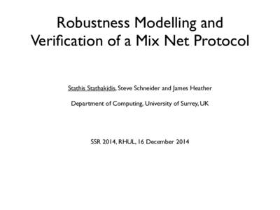 Robustness Modelling and Verification of a Mix Net Protocol Stathis Stathakidis, Steve Schneider and James Heather Department of Computing, University of Surrey, UK  SSR 2014, RHUL, 16 December 2014