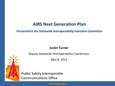 AIRS Next Generation Plan Presented to the Statewide Interoperability Executive Committee Justin Turner Deputy Statewide Interoperability Coordinator May 8, 2012