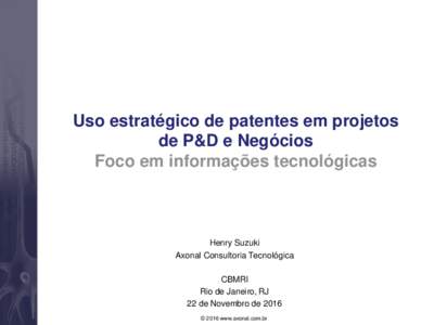 Uso estratégico de patentes em projetos de P&D e Negócios Foco em informações tecnológicas Henry Suzuki Axonal Consultoria Tecnológica