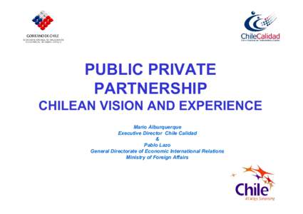 PUBLIC PRIVATE PARTNERSHIP CHILEAN VISION AND EXPERIENCE Mario Alburquerque Executive Director Chile Calidad &