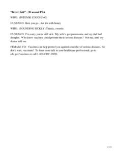 “Better Safe” : 30 second PSA WIFE: (INTENSE COUGHING) HUSBAND: Here you go…hot tea with honey WIFE: (SOUNDING SICKLY) Thanks, sweetie. HUSBAND: I’m sorry you’re still sick. My wife’s got pneumonia, and my da