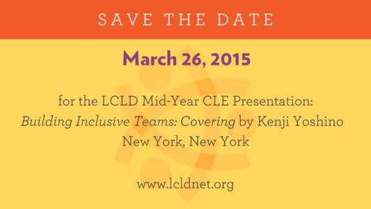 SAVE THE DATE  March 26, 2015 for the LCLD Mid-Year CLE Presentation: Building Inclusive Teams: Covering by Kenji Yoshino New York, New York