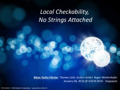 Local Checkability, No Strings Attached Klaus-Tycho Förster, Thomas Lüdi, Jochen Seidel, Roger Wattenhofer January 06, 2016 @ ICDCNSingapore ETH Zurich – Distributed Computing – www.disco.ethz.ch