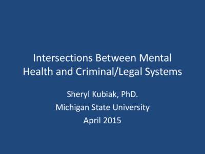 Intersections Between Mental Health and Criminal/Legal Systems Sheryl Kubiak, PhD. Michigan State University April 2015